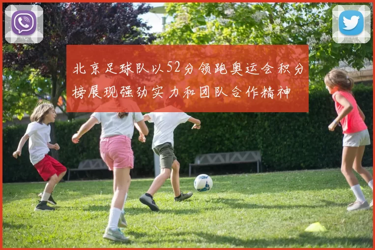 北京足球队以52分领跑奥运会积分榜展现强劲实力和团队合作精神