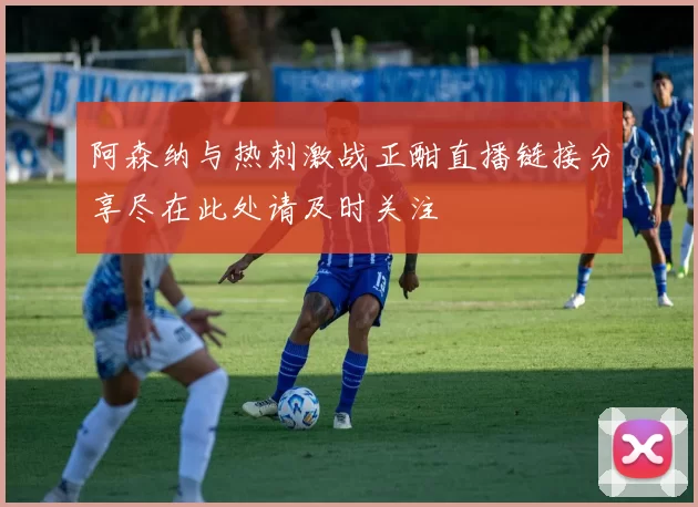 阿森纳与热刺激战正酣直播链接分享尽在此处请及时关注