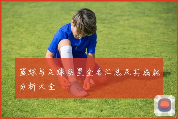 篮球与足球明星全名汇总及其成就分析大全