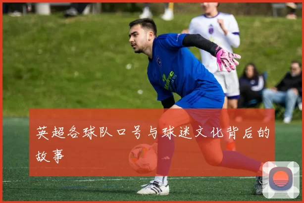 英超各球队口号与球迷文化背后的故事