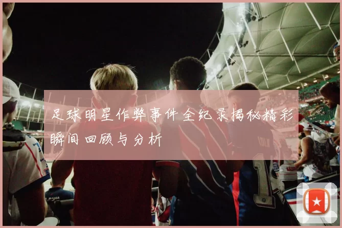 足球明星作弊事件全纪录揭秘精彩瞬间回顾与分析