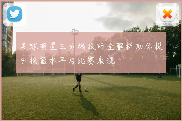 足球明星三分线技巧全解析助你提升投篮水平与比赛表现