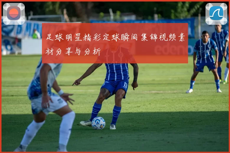 足球明星精彩定球瞬间集锦视频素材分享与分析
