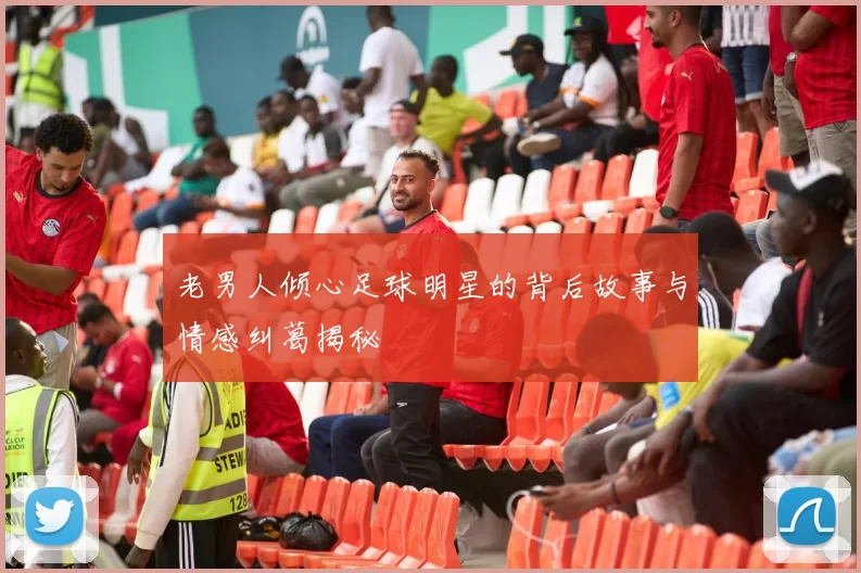 老男人倾心足球明星的背后故事与情感纠葛揭秘