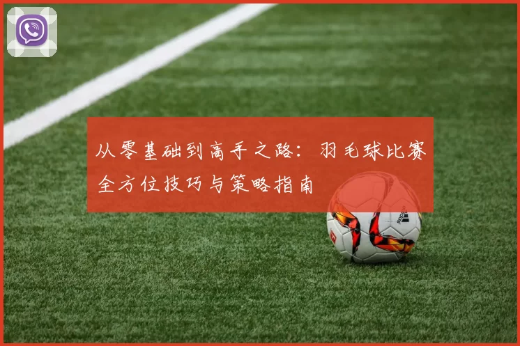 从零基础到高手之路：羽毛球比赛全方位技巧与策略指南