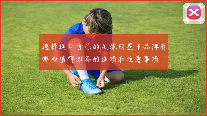 选择适合自己的足球明星卡品牌有哪些值得推荐的选项和注意事项