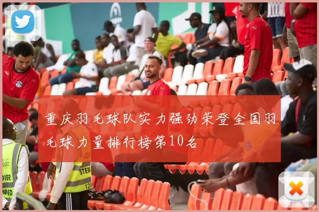 重庆羽毛球队实力强劲荣登全国羽毛球力量排行榜第10名