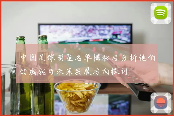 中国足球明星名单揭秘与分析他们的成就与未来发展方向探讨