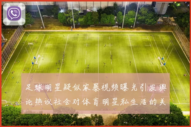 足球明星疑似家暴视频曝光引发舆论热议社会对体育明星私生活的关注加剧