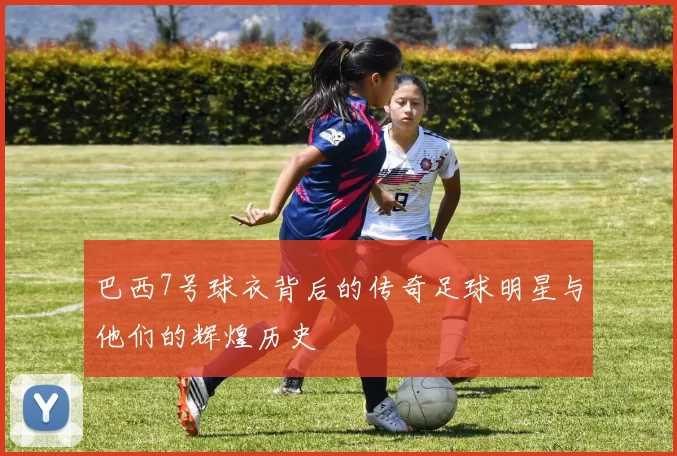 巴西7号球衣背后的传奇足球明星与他们的辉煌历史