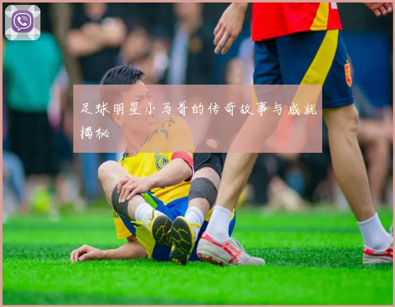 足球明星小马哥的传奇故事与成就揭秘