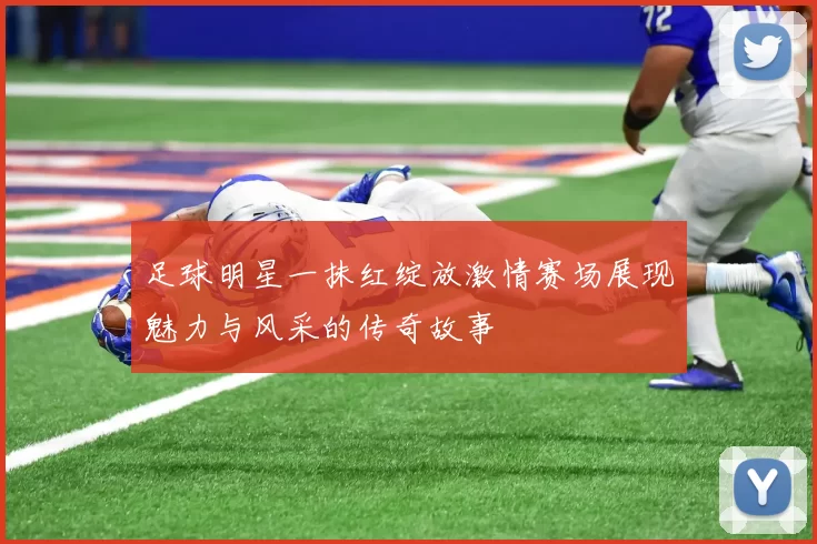 足球明星一抹红绽放激情赛场展现魅力与风采的传奇故事