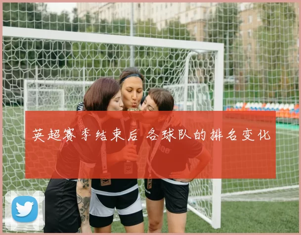 英超赛季结束后 各球队的排名变化