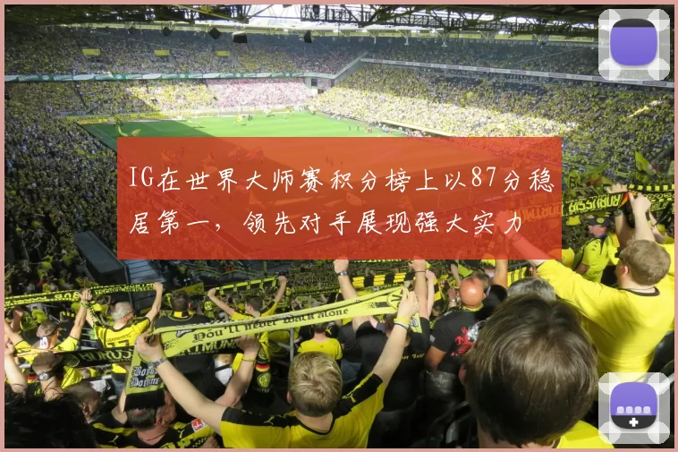 IG在世界大师赛积分榜上以87分稳居第一，领先对手展现强大实力