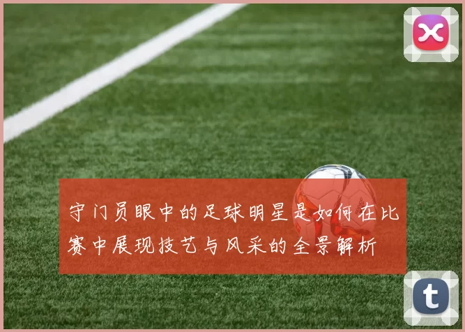 守门员眼中的足球明星是如何在比赛中展现技艺与风采的全景解析