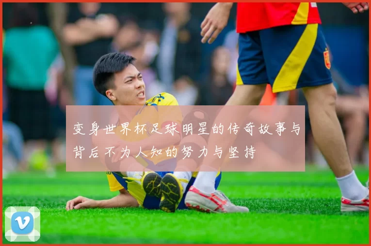 变身世界杯足球明星的传奇故事与背后不为人知的努力与坚持