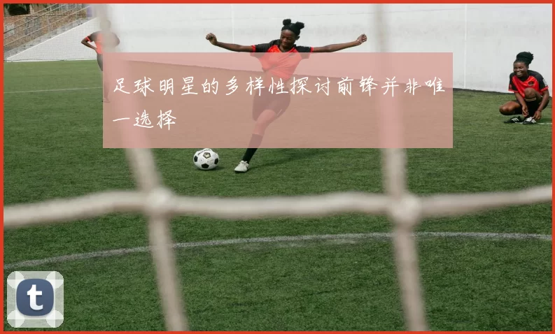 足球明星的多样性探讨前锋并非唯一选择