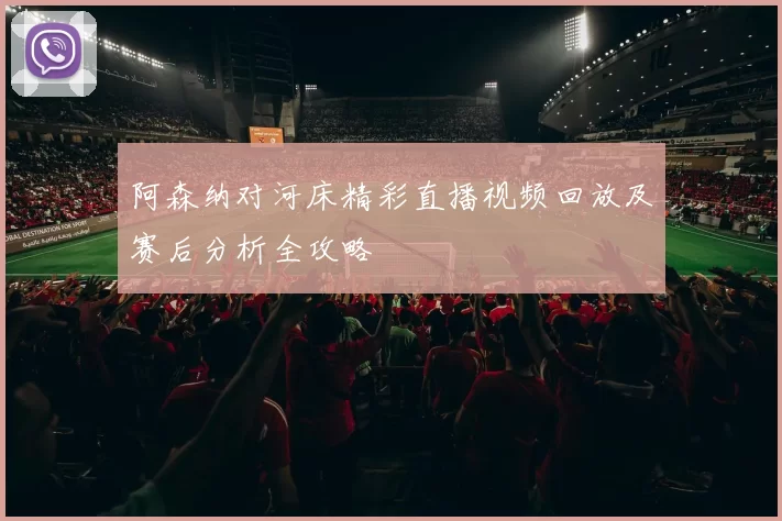 阿森纳对河床精彩直播视频回放及赛后分析全攻略