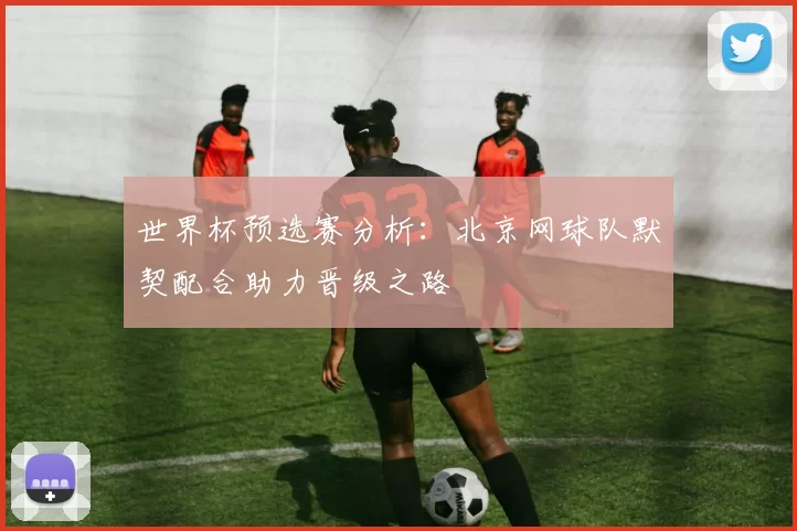 世界杯预选赛分析：北京网球队默契配合助力晋级之路