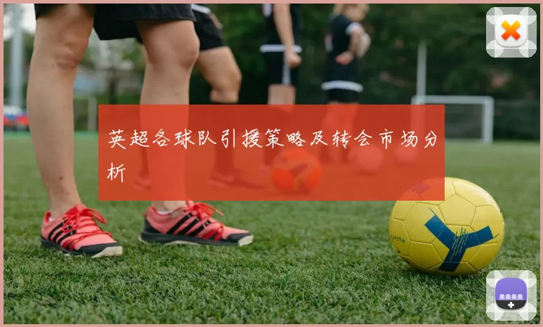 英超各球队引援策略及转会市场分析