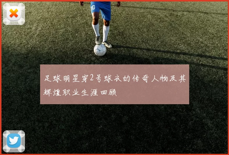足球明星穿2号球衣的传奇人物及其辉煌职业生涯回顾
