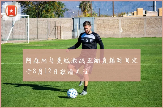 阿森纳与曼城激战正酣直播时间定于8月12日敬请关注