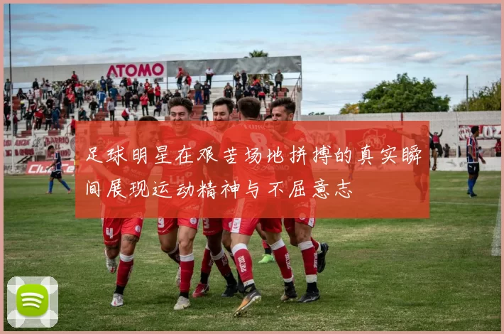 足球明星在艰苦场地拼搏的真实瞬间展现运动精神与不屈意志