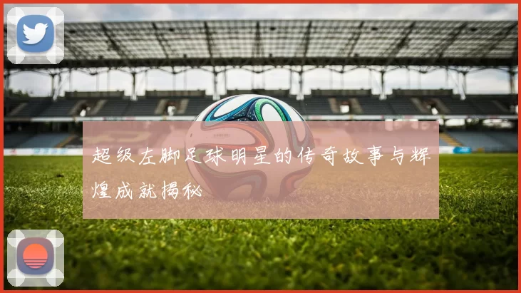 超级左脚足球明星的传奇故事与辉煌成就揭秘