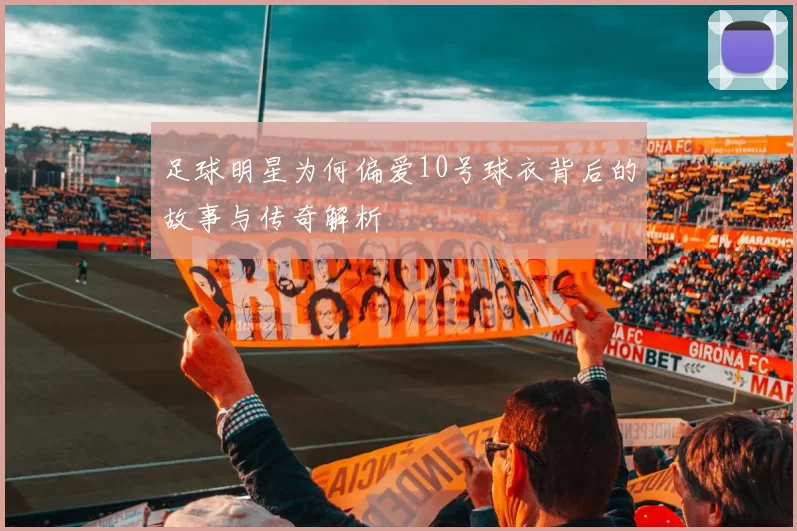 足球明星为何偏爱10号球衣背后的故事与传奇解析