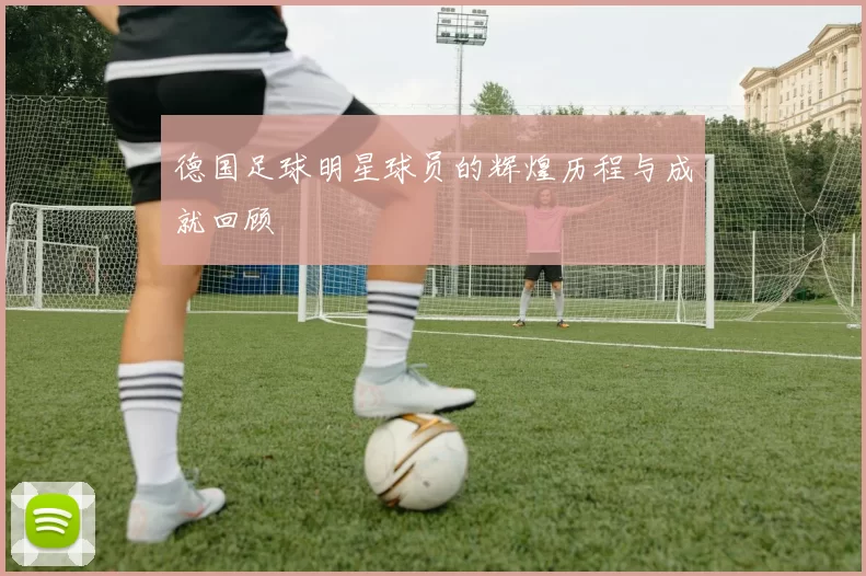 德国足球明星球员的辉煌历程与成就回顾