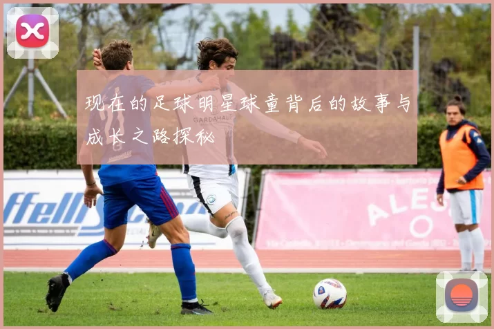 现在的足球明星球童背后的故事与成长之路探秘