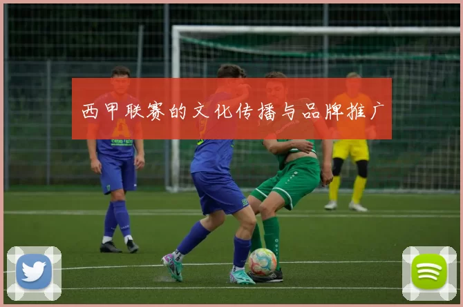 西甲联赛的文化传播与品牌推广
