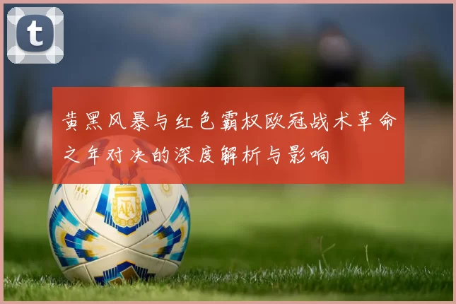 黄黑风暴与红色霸权欧冠战术革命之年对决的深度解析与影响