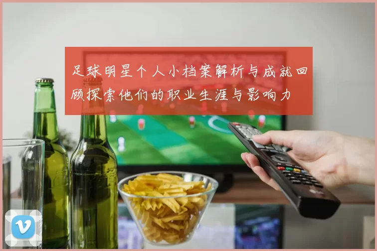 足球明星个人小档案解析与成就回顾探索他们的职业生涯与影响力