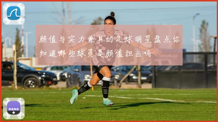 颜值与实力兼具的足球明星盘点你知道哪些球员是颜值担当吗