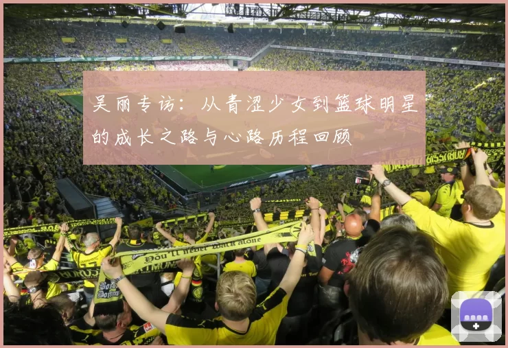 吴丽专访：从青涩少女到篮球明星的成长之路与心路历程回顾