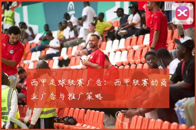 西甲足球联赛广告：西甲联赛的商业广告与推广策略