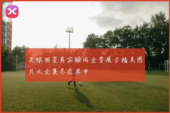 足球明星真实瞬间全景展示精美图片大全集尽在其中