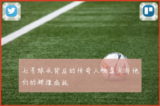 七号球衣背后的传奇人物盘点与他们的辉煌成就