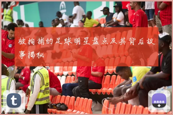 被拘捕的足球明星盘点及其背后故事揭秘