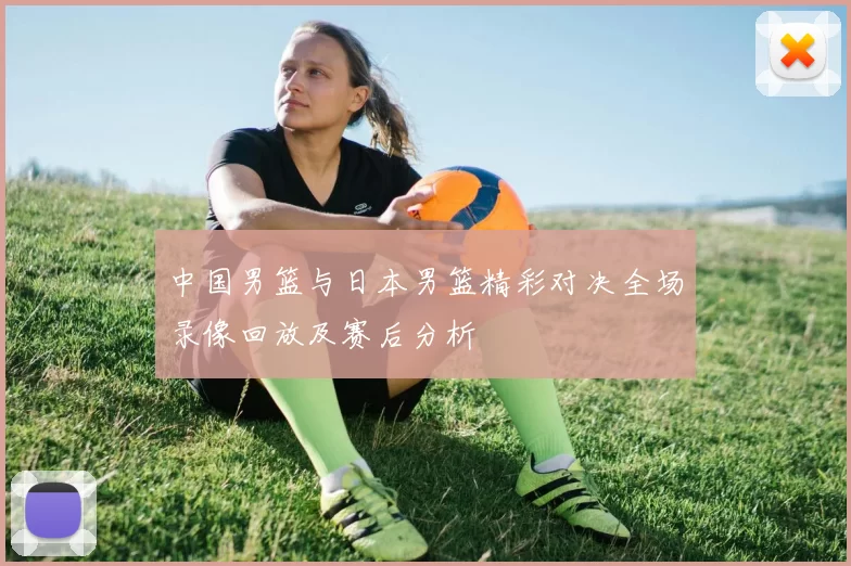 中国男篮与日本男篮精彩对决全场录像回放及赛后分析