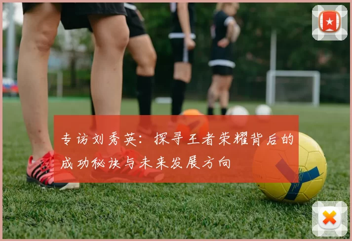 专访刘秀英：探寻王者荣耀背后的成功秘诀与未来发展方向