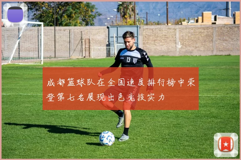 成都篮球队在全国速度排行榜中荣登第七名展现出色竞技实力