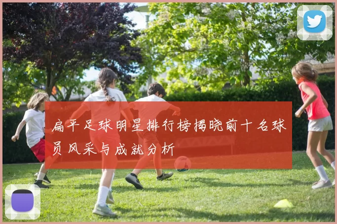 扁平足球明星排行榜揭晓前十名球员风采与成就分析