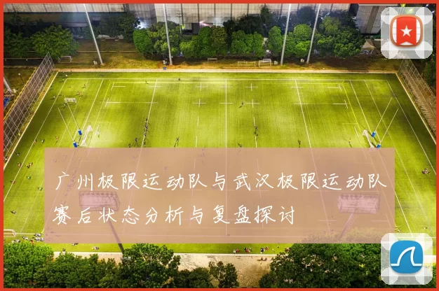 广州极限运动队与武汉极限运动队赛后状态分析与复盘探讨