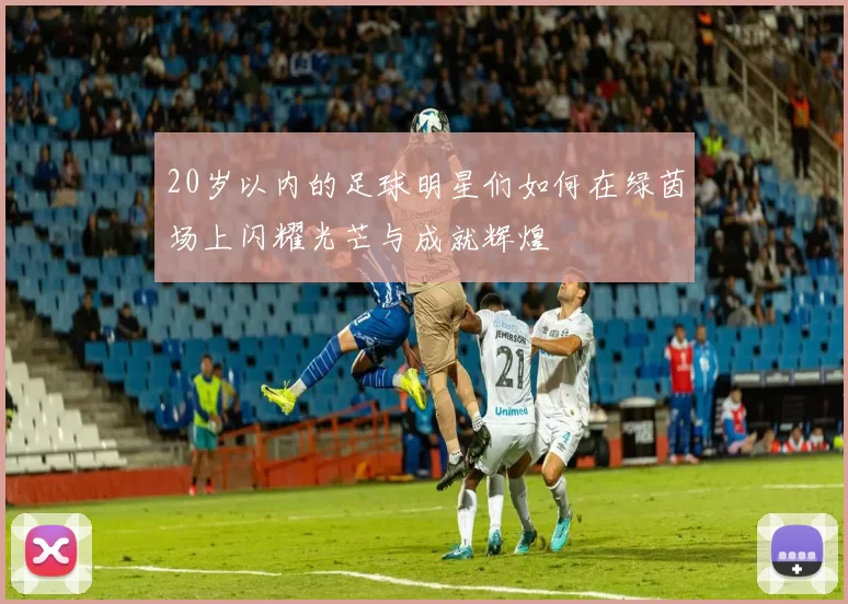 20岁以内的足球明星们如何在绿茵场上闪耀光芒与成就辉煌