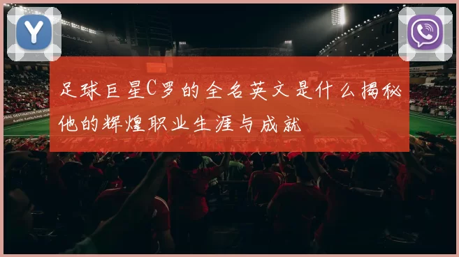 足球巨星C罗的全名英文是什么揭秘他的辉煌职业生涯与成就