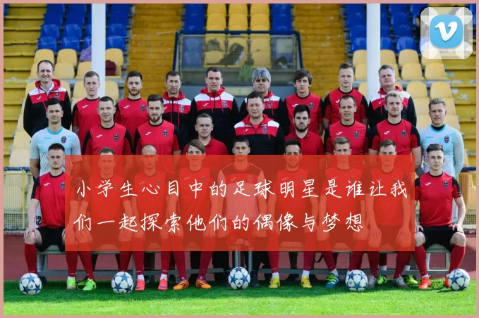 小学生心目中的足球明星是谁让我们一起探索他们的偶像与梦想