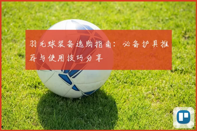 羽毛球装备选购指南：必备护具推荐与使用技巧分享