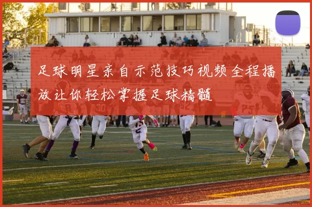 足球明星亲自示范技巧视频全程播放让你轻松掌握足球精髓